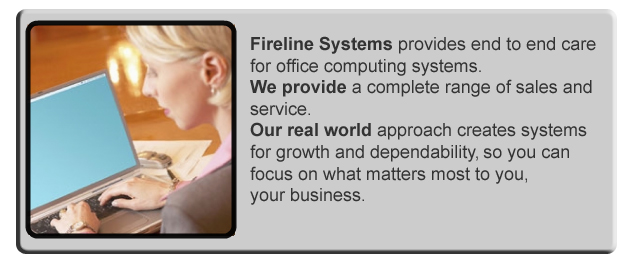 Fireline Systems provides end to end care for small business computing systems.  We provide acomplete range of sales and services.  Our real world approach creates systems for growth and dependability , so you can focus on what matters most to you, your business